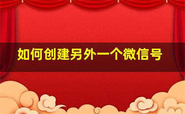 如何创建另外一个微信号