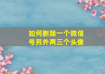 如何删除一个微信号另外两三个头像