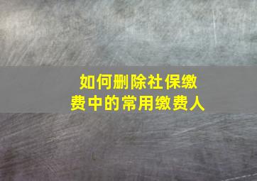 如何删除社保缴费中的常用缴费人