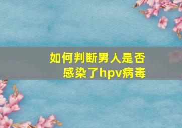 如何判断男人是否感染了hpv病毒