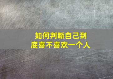 如何判断自己到底喜不喜欢一个人