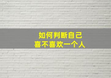 如何判断自己喜不喜欢一个人