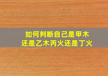 如何判断自己是甲木还是乙木丙火还是丁火