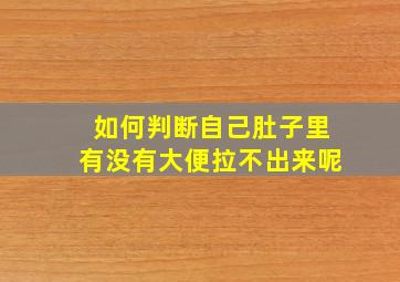 如何判断自己肚子里有没有大便拉不出来呢