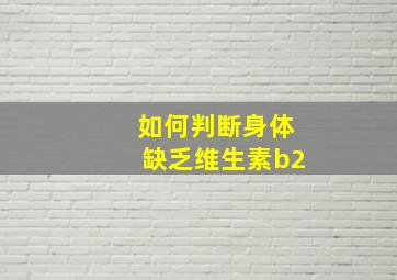 如何判断身体缺乏维生素b2