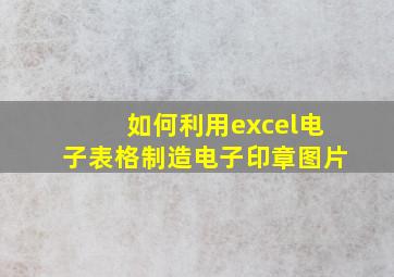 如何利用excel电子表格制造电子印章图片