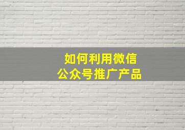 如何利用微信公众号推广产品