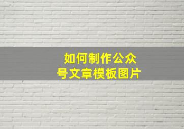 如何制作公众号文章模板图片