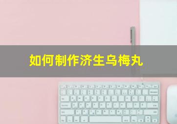 如何制作济生乌梅丸