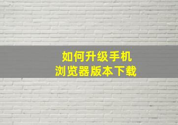 如何升级手机浏览器版本下载