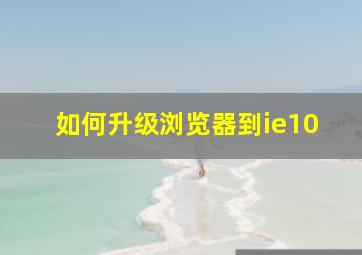 如何升级浏览器到ie10