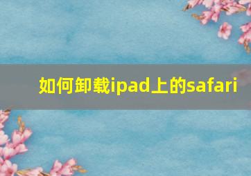 如何卸载ipad上的safari