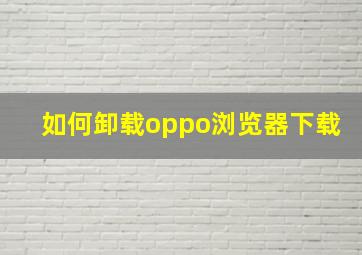 如何卸载oppo浏览器下载