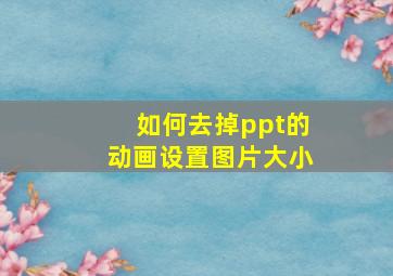 如何去掉ppt的动画设置图片大小