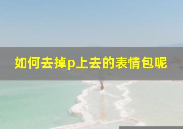 如何去掉p上去的表情包呢