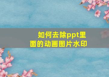 如何去除ppt里面的动画图片水印