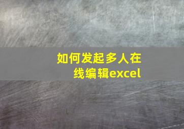 如何发起多人在线编辑excel