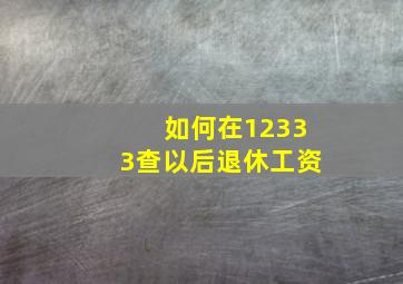 如何在12333查以后退休工资