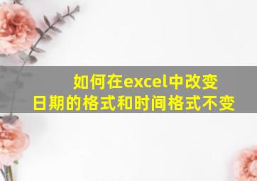 如何在excel中改变日期的格式和时间格式不变