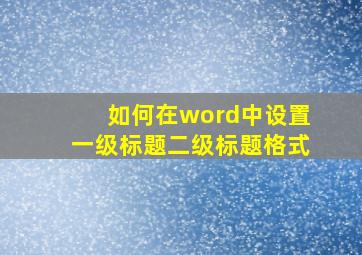 如何在word中设置一级标题二级标题格式