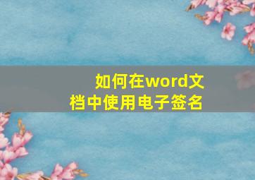 如何在word文档中使用电子签名