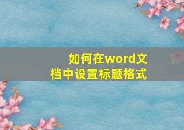 如何在word文档中设置标题格式