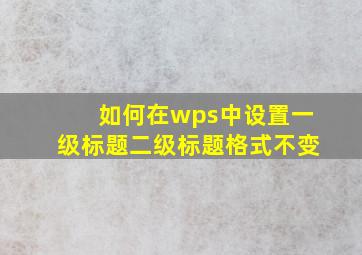 如何在wps中设置一级标题二级标题格式不变