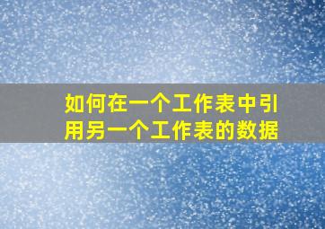 如何在一个工作表中引用另一个工作表的数据