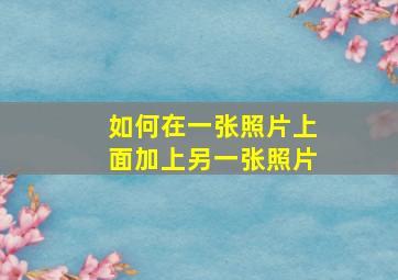 如何在一张照片上面加上另一张照片