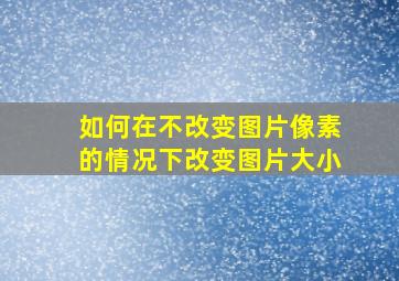 如何在不改变图片像素的情况下改变图片大小