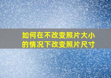 如何在不改变照片大小的情况下改变照片尺寸