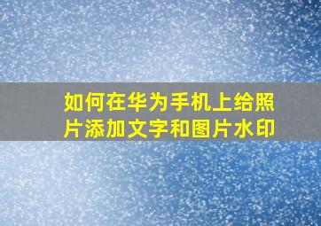 如何在华为手机上给照片添加文字和图片水印