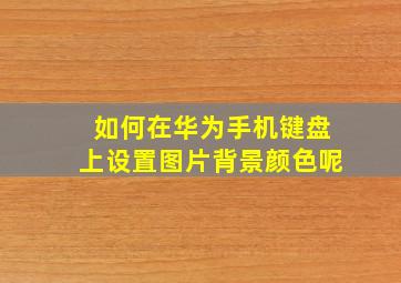 如何在华为手机键盘上设置图片背景颜色呢