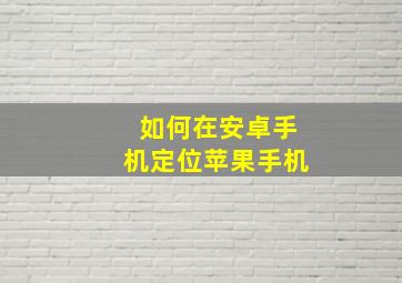 如何在安卓手机定位苹果手机