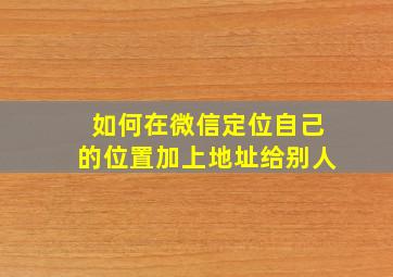 如何在微信定位自己的位置加上地址给别人