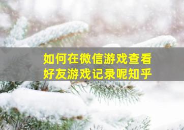 如何在微信游戏查看好友游戏记录呢知乎