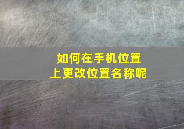 如何在手机位置上更改位置名称呢