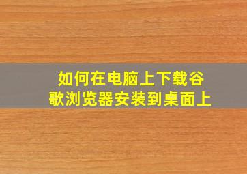 如何在电脑上下载谷歌浏览器安装到桌面上