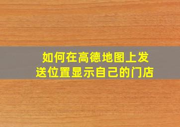 如何在高德地图上发送位置显示自己的门店