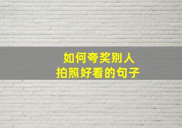 如何夸奖别人拍照好看的句子