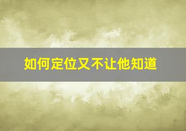 如何定位又不让他知道