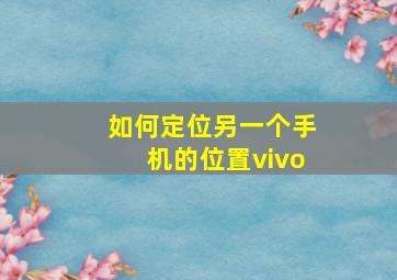 如何定位另一个手机的位置vivo