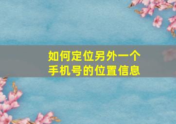 如何定位另外一个手机号的位置信息