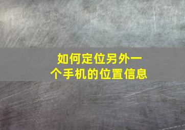 如何定位另外一个手机的位置信息