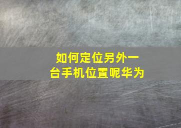 如何定位另外一台手机位置呢华为