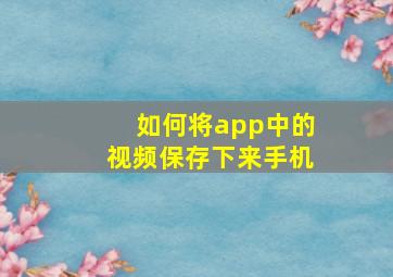 如何将app中的视频保存下来手机