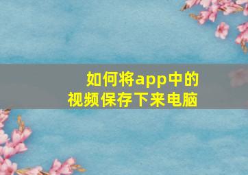 如何将app中的视频保存下来电脑