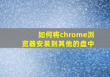 如何将chrome浏览器安装到其他的盘中