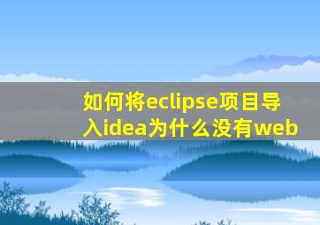 如何将eclipse项目导入idea为什么没有web