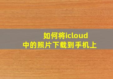 如何将icloud中的照片下载到手机上